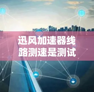 迅风加速器线路测速是测试和评估迅风加速器在特定网络环境中性能的流程。以下是对这个过程的详细总结