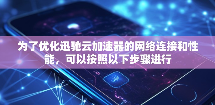 为了优化迅驰云加速器的网络连接和性能，可以按照以下步骤进行