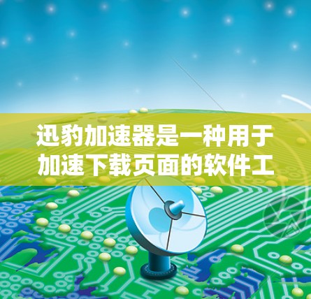 迅豹加速器是一种用于加速下载页面的软件工具，旨在帮助用户更快地完成下载过程。以下是对迅豹加速器的详细指南