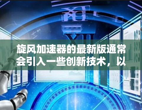 旋风加速器的最新版通常会引入一些创新技术，以提高其性能、效率和适用性。以下是一些可能的旋风加速器最新版的特点