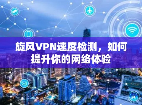 旋风VPN速度检测，如何提升你的网络体验