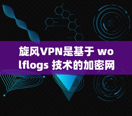 旋风VPN是基于 wolflogs 技术的加密网络，提供安全且便捷的网络访问。以下是一个逐步的指南，帮助您使用旋风VPN