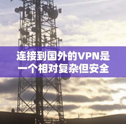 连接到国外的VPN是一个相对复杂但安全的过程，以下是一步步的指南