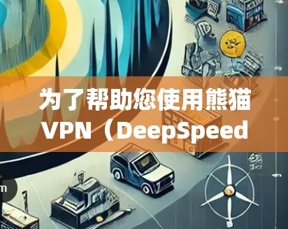 为了帮助您使用熊猫VPN（DeepSpeed-T）在安卓设备上，以下是详细的教程步骤和信息