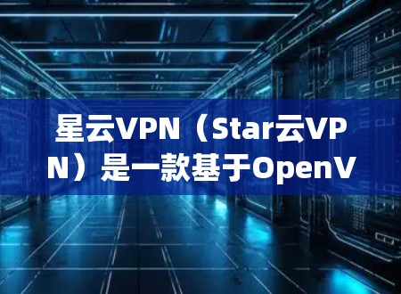 星云VPN（Star云VPN）是一款基于OpenVPN协议的VPN软件，旨在提供安全、可靠的网络访问体验。星云VPN 5.是其最新版本，针对升级进行了调整和优化。以下是一些关键信息和更新点