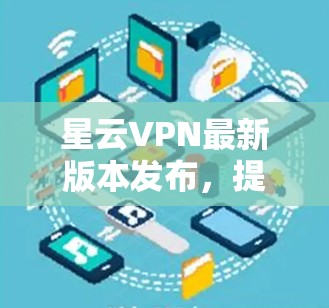 星云VPN最新版本发布，提升网络安全与体验