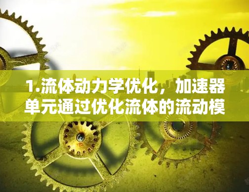 1.流体动力学优化，加速器单元通过优化流体的流动模式，将流体的速度提升到超音速范围（通常为 Mach 2 到 Mach 5.5）