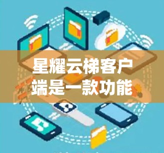 星耀云梯客户端是一款功能强大的云梯系统管理工具，提供多种功能模块，包括用户管理、活动管理、设备管理、提醒通知、数据管理等。以下是使用星耀云梯客户端的详细步骤