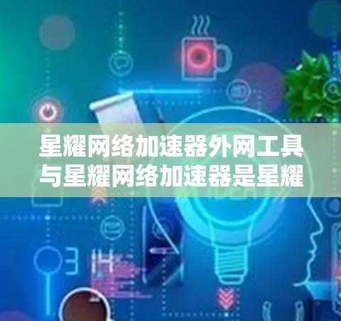 星耀网络加速器外网工具与星耀网络加速器是星耀提供的两种主要服务，它们在功能和使用体验上有显著差异。以下是详细的比较和建议