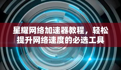 星耀网络加速器教程，轻松提升网络速度的必选工具