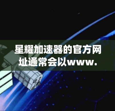 星耀加速器的官方网址通常会以www.开头，并包含xiaoyang.com或Xiaoyang.com这样的名称。例如，常见的星耀加速器官网可能会显示为