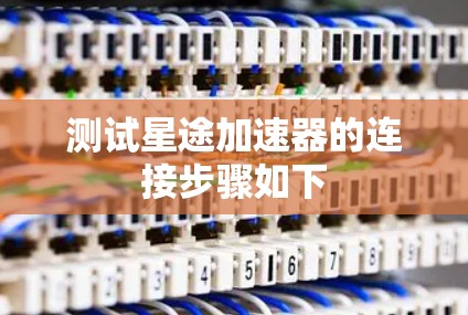 测试星途加速器的连接步骤如下