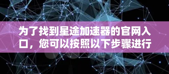 为了找到星途加速器的官网入口，您可以按照以下步骤进行
