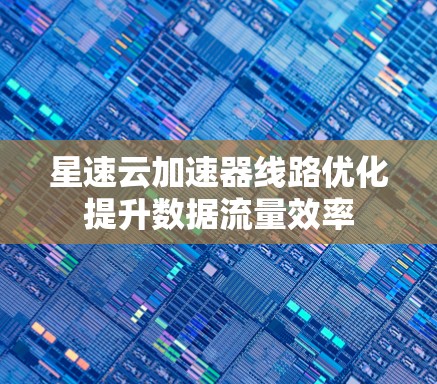 星速云加速器线路优化提升数据流量效率