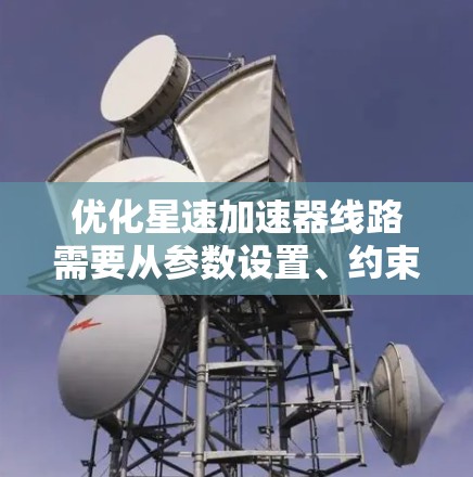 优化星速加速器线路需要从参数设置、约束条件、优化算法以及实际测试等多个方面进行仔细检查和调整。以下是详细的优化步骤和注意事项