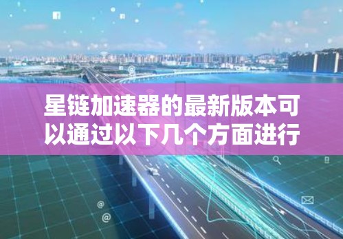 星链加速器的最新版本可以通过以下几个方面进行了解
