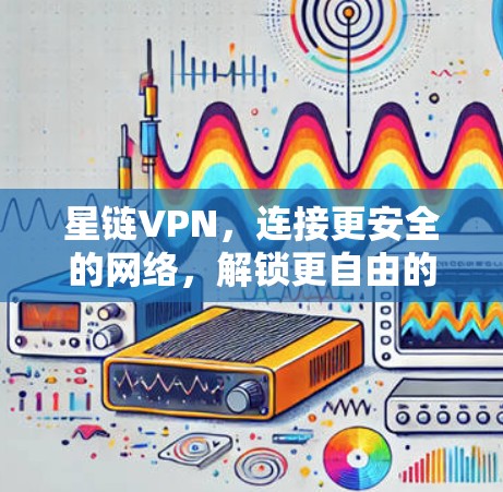 星链VPN，连接更安全的网络，解锁更自由的流量