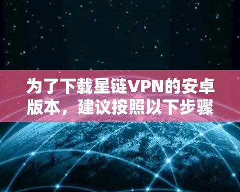 为了下载星链VPN的安卓版本，建议按照以下步骤进行