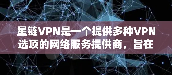 星链VPN是一个提供多种VPN选项的网络服务提供商，旨在为用户提供安全、便捷的网络访问体验。以下是一个系统的总结，涵盖星链VPN的基本信息、使用方法、安全设置以及其特点