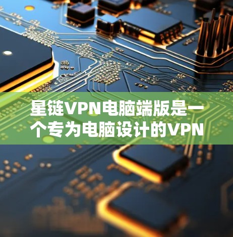 星链VPN电脑端版是一个专为电脑设计的VPN服务，提供安全、可靠的网络连接。以下是使用星链VPN电脑端版的步骤