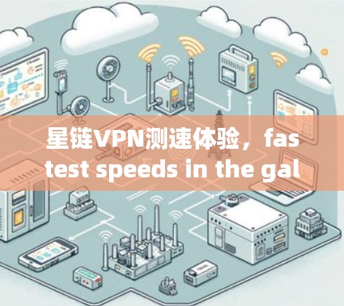 星链VPN测速体验，fastest speeds in the galaxy