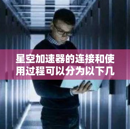 星空加速器的连接和使用过程可以分为以下几个步骤
