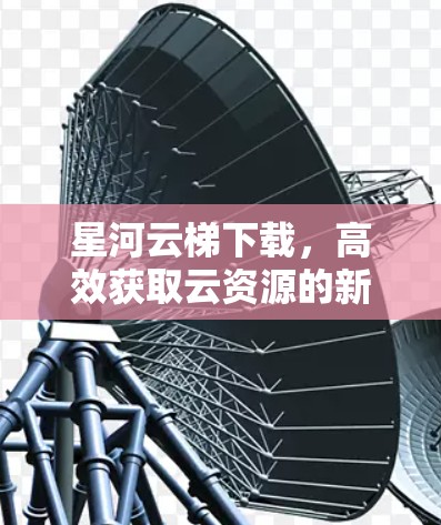 星河云梯下载，高效获取云资源的新途径