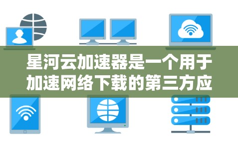 星河云加速器是一个用于加速网络下载的第三方应用，帮助用户更快地下载文件。如果你无法找到下载链接，可以尝试以下步骤