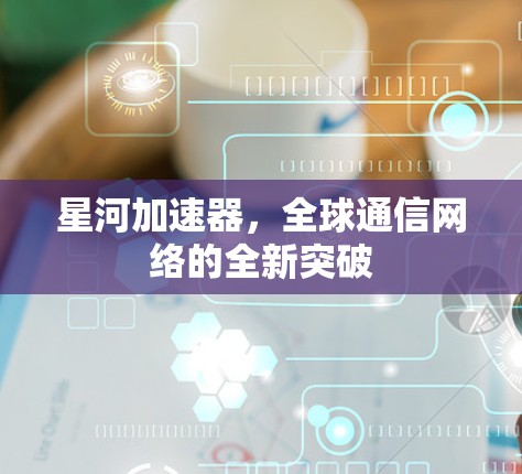 星河加速器，全球通信网络的全新突破