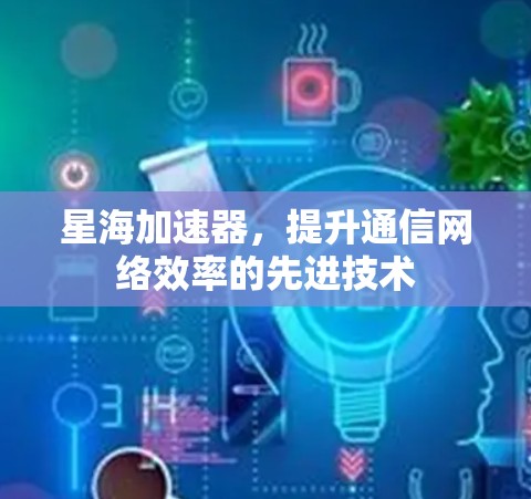 星海加速器，提升通信网络效率的先进技术