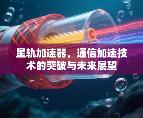 星轨加速器，通信加速技术的突破与未来展望