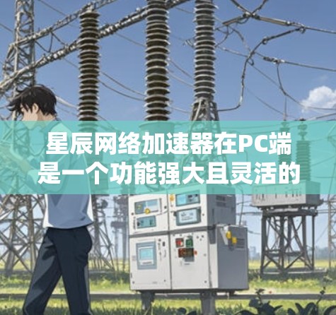 星辰网络加速器在PC端是一个功能强大且灵活的网络加速工具，通常适用于个人用户、企业用户以及需要优化网络连接速度的用户。以下是星辰网络加速器在PC端的功能和使用指南