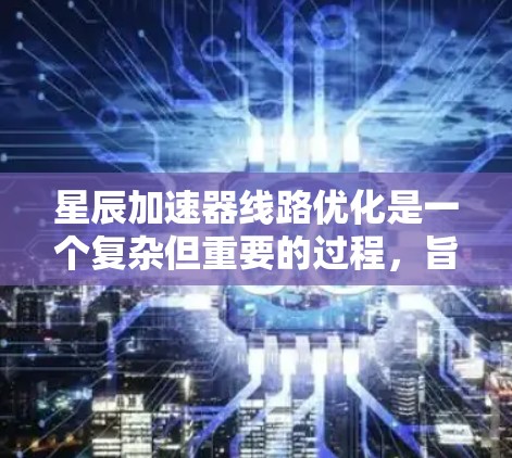 星辰加速器线路优化是一个复杂但重要的过程，旨在提升网络传输的速度、减少延迟和降低成本。以下是一些关键步骤和建议，帮助您优化星辰加速器的线路