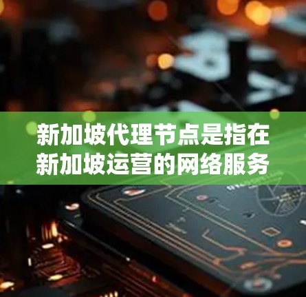 新加坡代理节点是指在新加坡运营的网络服务提供商，他们负责为新加坡企业和个人提供网络服务。这些代理节点可以简化管理、统一服务和降低成本。以下是一些关键点