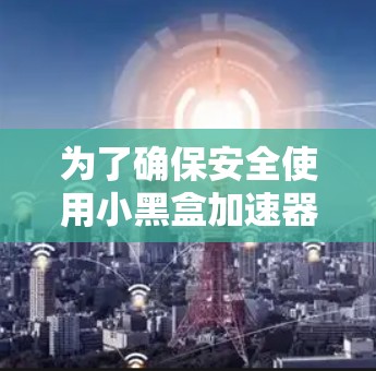 为了确保安全使用小黑盒加速器，建议以下步骤