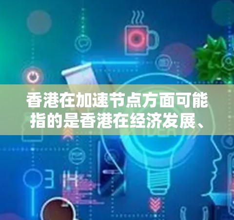 香港在加速节点方面可能指的是香港在经济发展、科技创新、基础设施建设和国际合作等方面取得了显著进展和突破。以下是一些可能涉及的方面