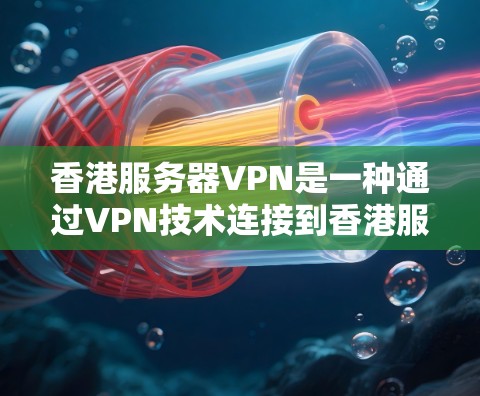 香港服务器VPN是一种通过VPN技术连接到香港服务器的网络服务，旨在访问香港服务器上的加密资源或进行特定操作。以下是关于香港服务器VPN的详细介绍