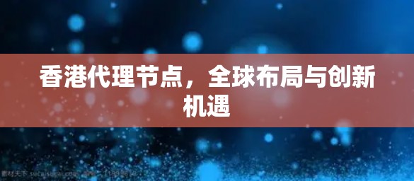 香港代理节点，全球布局与创新机遇
