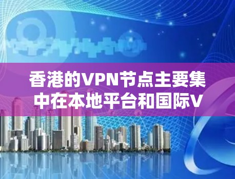 香港的VPN节点主要集中在本地平台和国际VPN服务提供商。以下是一些主要的香港VPN节点和平台，以及它们的特点