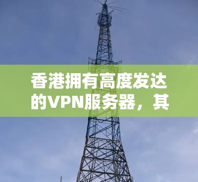 香港拥有高度发达的VPN服务器，其测速高达每秒15多兆比特，这得益于多种技术的高效整合。以下是详细的解释