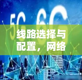 线路选择与配置，网络工程中的关键环节