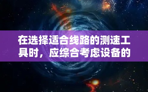 在选择适合线路的测速工具时，应综合考虑设备的适用场景、适配性、测量精度、成本和维护成本，以及安装复杂度等因素。以下是对不同测速工具的推荐，帮助用户做出最佳选择