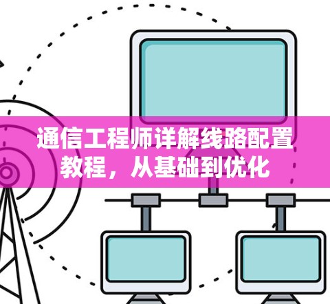 通信工程师详解线路配置教程，从基础到优化