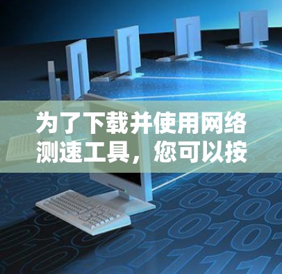 为了下载并使用网络测速工具，您可以按照以下步骤进行