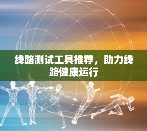 线路测试工具推荐，助力线路健康运行