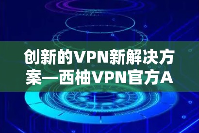 创新的VPN新解决方案—西柚VPN官方APP最新版