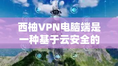 西柚VPN电脑端是一种基于云安全的VPN技术，允许用户通过电脑端进行网络连接和数据传输。以下是一个详细的步骤指南，帮助您使用西柚VPN电脑端
