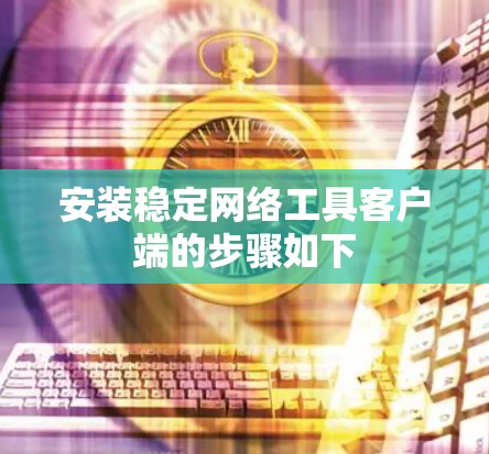 安装稳定网络工具客户端的步骤如下