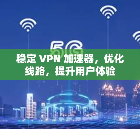 稳定 VPN 加速器,优化线路,提升用户体验 稳定 VPN 加速器,优化线路,提升用户体验