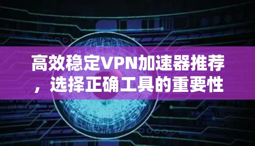 高效稳定VPN加速器推荐,选择正确工具的重要性 高效稳定VPN加速器推荐,选择正确工具的重要性